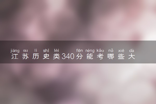 江苏历史类340分能考哪些大学 2025考生稳上的大学名单