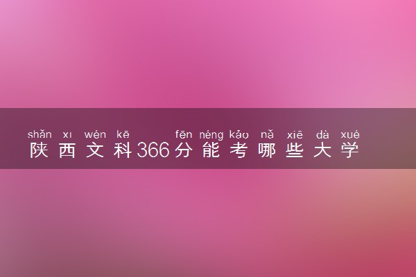 陕西文科366分能考哪些大学 2025考生稳上的大学名单