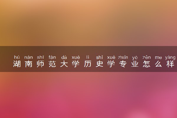 湖南师范大学历史学专业怎么样 录取分数线多少