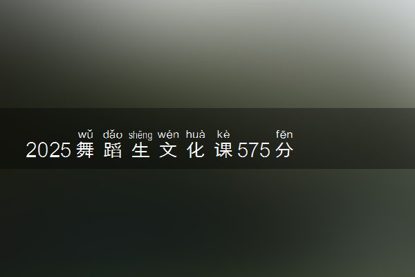 2025舞蹈生文化课575分能上江西师范大学吗