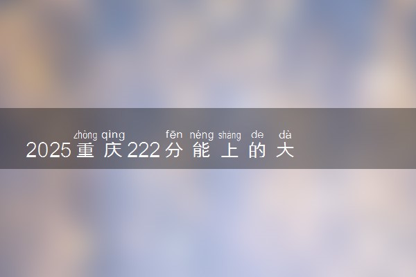 2025重庆222分能上的大学有哪些 可以报考院校名单