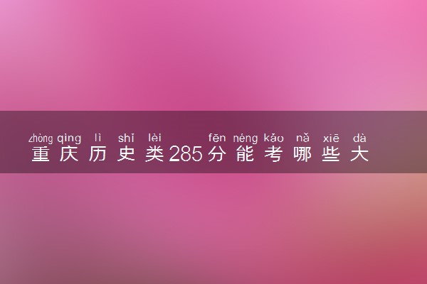 重庆历史类285分能考哪些大学 2025考生稳上的大学名单