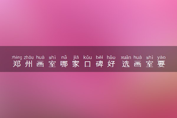 郑州画室哪家口碑好 选画室要注意什么