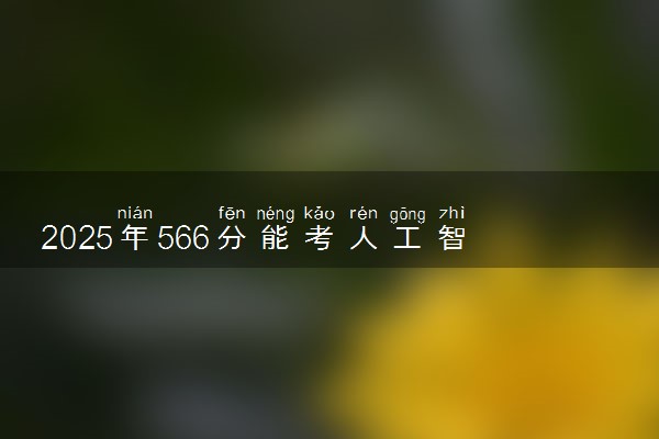 2025年566分能考人工智能专业吗 566分人工智能专业大学推荐