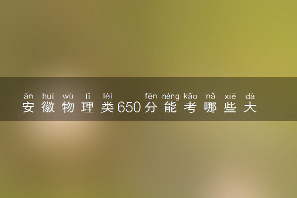 安徽物理类650分能考哪些大学 2025考生稳上的大学名单