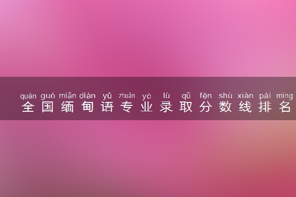 全国缅甸语专业录取分数线排名 附最低分的大学(2025年参考)