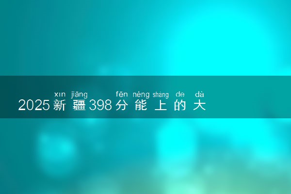 2025新疆398分能上的大学有哪些 可以报考院校名单