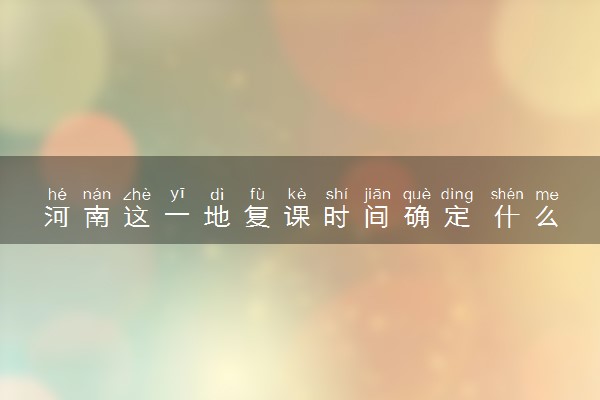 河南这一地复课时间确定 什么时间可以上学