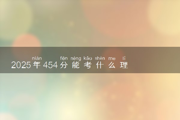 2025年454分能考什么理工类大学 哪些大学值得报