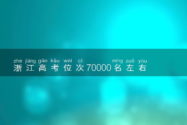 浙江高考位次70000名左右报什么大学好（2025年参考）