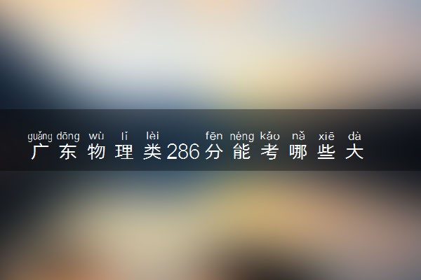 广东物理类286分能考哪些大学 2025考生稳上的大学名单