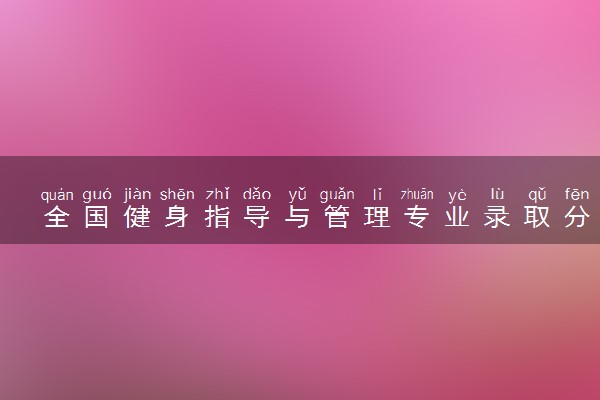 全国健身指导与管理专业录取分数线排名 附最低分的大学(2025年参考)
