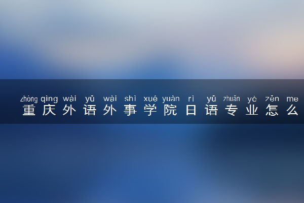 重庆外语外事学院日语专业怎么样 录取分数线多少