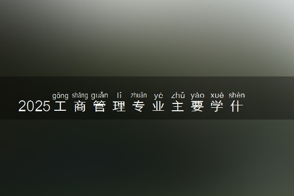 2025工商管理专业主要学什么课程 有哪些内容