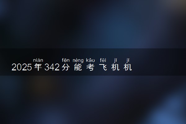 2025年342分能考飞机机电设备维修专业吗 342分飞机机电设备维修专业大学推荐