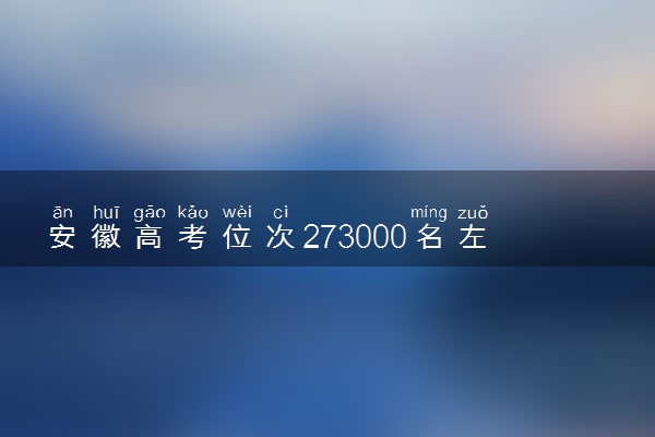 安徽高考位次273000名左右报什么大学好（2025年参考）