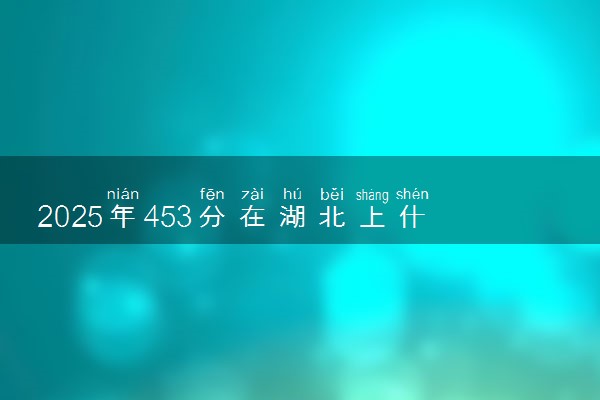 2025年453分在湖北上什么大学好 近三年录取分数线是多少