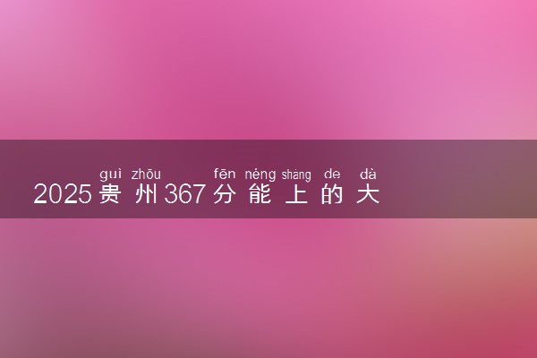 2025贵州367分能上的大学有哪些 可以报考院校名单