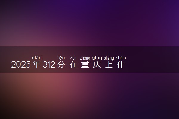 2025年312分在重庆上什么大学好 近三年录取分数线是多少
