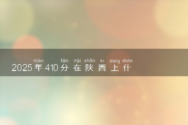 2025年410分在陕西上什么大学好 近三年录取分数线是多少
