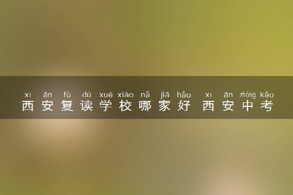 西安复读学校哪家好 西安中考复读学校名单
