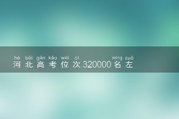 河北高考位次320000名左右报什么大学好（2025年参考）