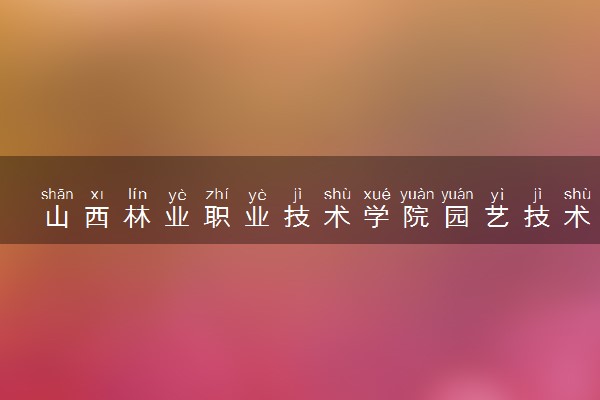 山西林业职业技术学院园艺技术（都市园艺方向）专业怎么样 录取分数线多少