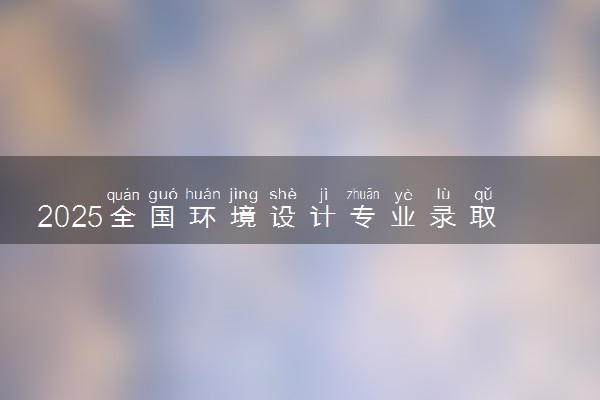 2025全国环境设计专业录取分数线 附最好的大学排名