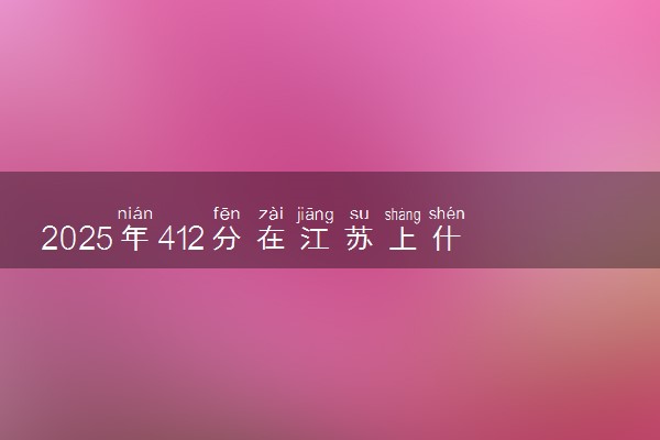 2025年412分在江苏上什么大学好 近三年录取分数线是多少