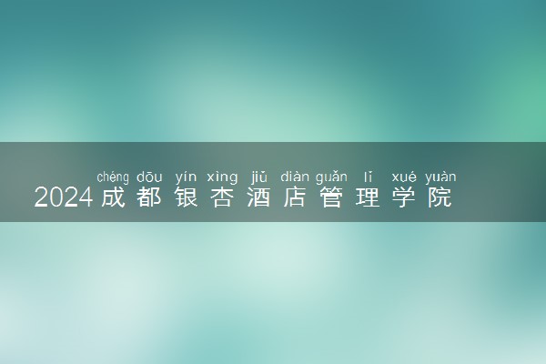 2024成都银杏酒店管理学院在内蒙古录取分数线 各专业分数及位次
