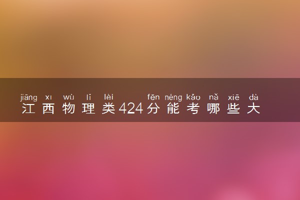 江西物理类424分能考哪些大学 2025考生稳上的大学名单