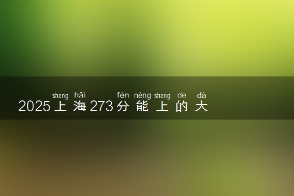 2025上海273分能上的大学有哪些 可以报考院校名单