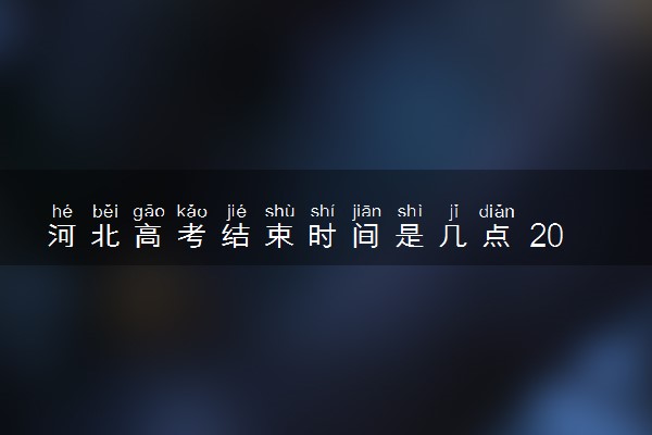 河北高考结束时间是几点 2025河北高考时间及科目安排