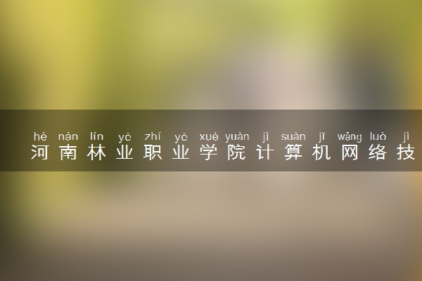 河南林业职业学院计算机网络技术专业怎么样 录取分数线多少