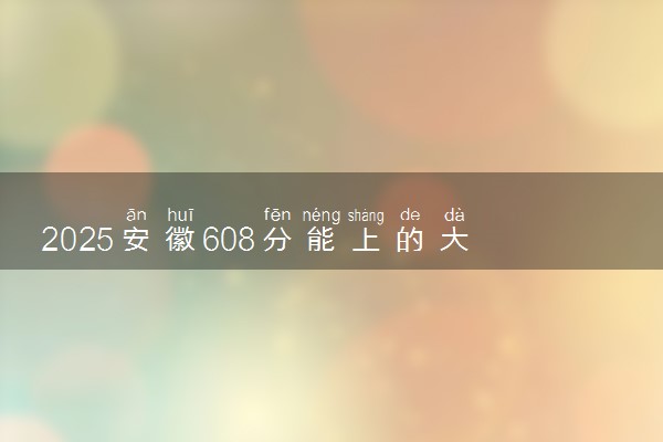 2025安徽608分能上的大学有哪些 可以报考院校名单
