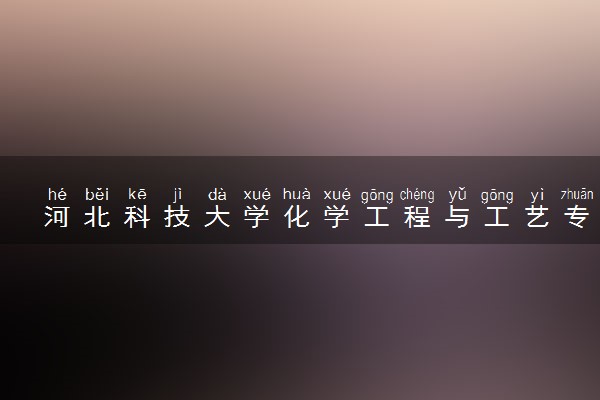 河北科技大学化学工程与工艺专业怎么样 录取分数线多少