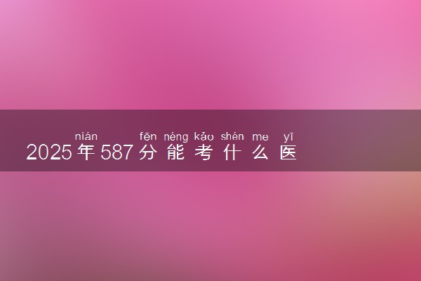 2025年587分能考什么医药类大学 哪些大学值得报
