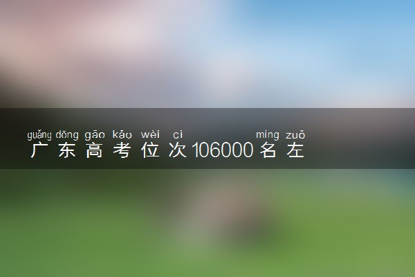 广东高考位次106000名左右报什么大学好（2025年参考）