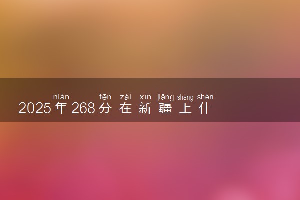 2025年268分在新疆上什么大学好 近三年录取分数线是多少
