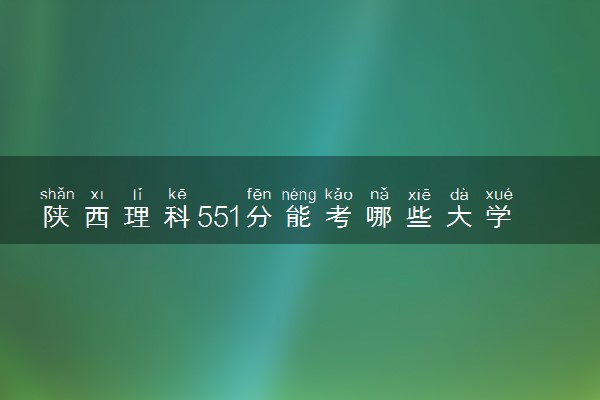 陕西理科551分能考哪些大学 2025考生稳上的大学名单