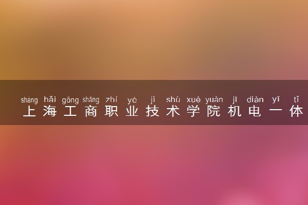 上海工商职业技术学院机电一体化技术（机器人方向）（中英班）专业怎么样 录取分数线多少