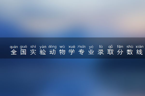 全国实验动物学专业录取分数线排名 附最低分的大学(2025年参考)