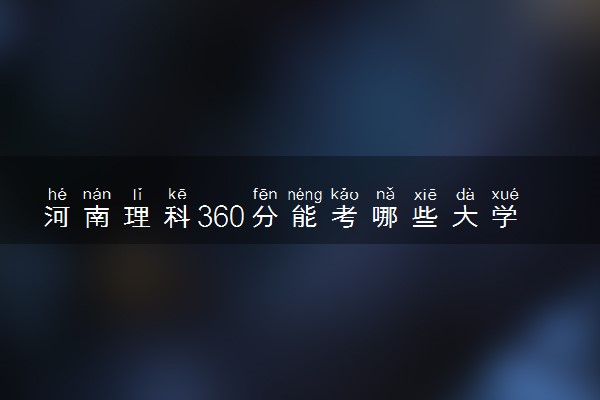 河南理科360分能考哪些大学 2025考生稳上的大学名单
