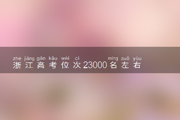 浙江高考位次23000名左右报什么大学好（2025年参考）