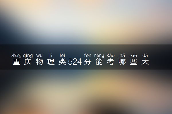 重庆物理类524分能考哪些大学 2025考生稳上的大学名单