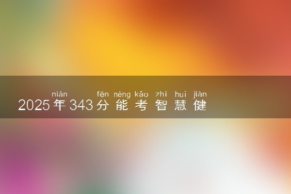 2025年343分能考智慧健康养老服务与管理专业吗 343分智慧健康养老服务与管理专业大学推荐