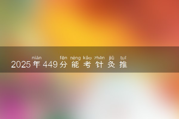 2025年449分能考针灸推拿专业吗 449分针灸推拿专业大学推荐