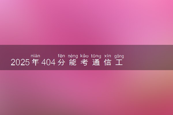 2025年404分能考通信工程专业吗 404分通信工程专业大学推荐