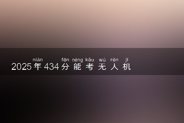 2025年434分能考无人机应用技术专业吗 434分无人机应用技术专业大学推荐