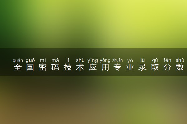全国密码技术应用专业录取分数线排名 附最低分的大学(2025年参考)
